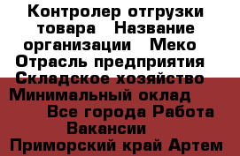 Контролер отгрузки товара › Название организации ­ Меко › Отрасль предприятия ­ Складское хозяйство › Минимальный оклад ­ 25 000 - Все города Работа » Вакансии   . Приморский край,Артем г.